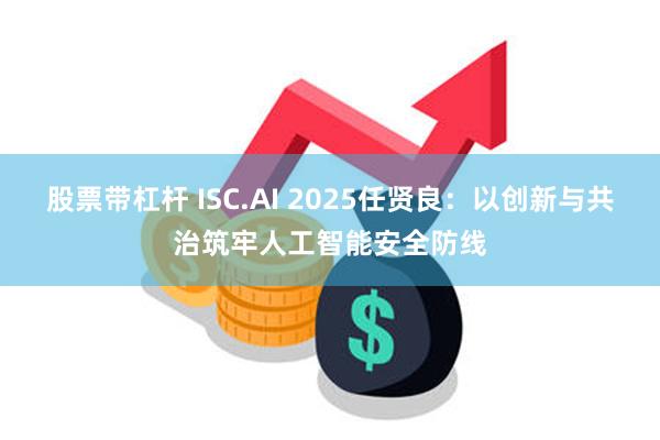 股票带杠杆 ISC.AI 2025任贤良：以创新与共治筑牢人工智能安全防线