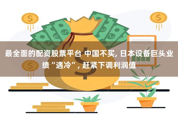 最全面的配资股票平台 中国不买, 日本设备巨头业绩“遇冷”, 赶紧下调利润值