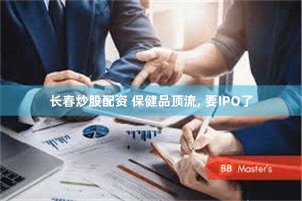 长春炒股配资 保健品顶流, 要IPO了