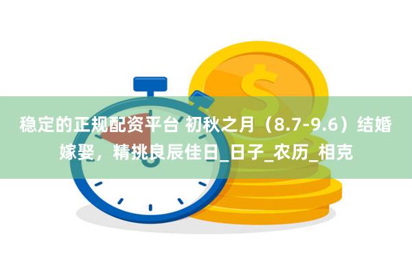 稳定的正规配资平台 初秋之月（8.7-9.6）结婚嫁娶，精挑良辰佳日_日子_农历_相克