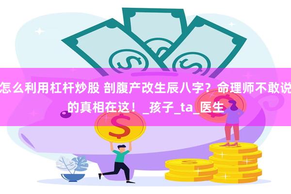 怎么利用杠杆炒股 剖腹产改生辰八字？命理师不敢说的真相在这！_孩子_ta_医生