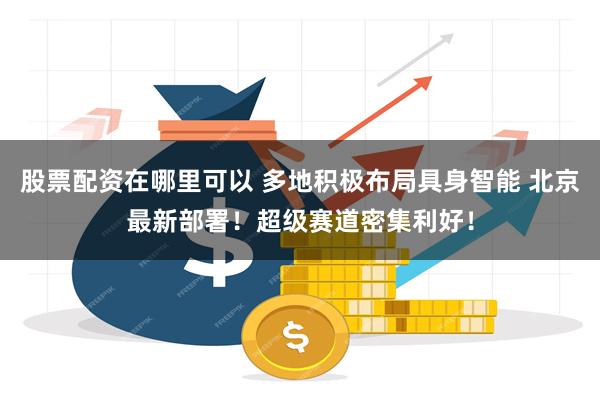 股票配资在哪里可以 多地积极布局具身智能 北京最新部署！超级赛道密集利好！