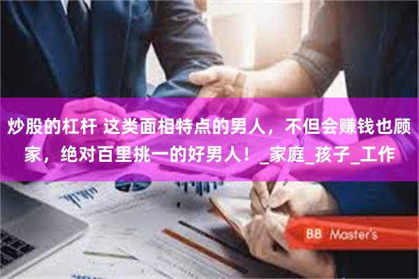 炒股的杠杆 这类面相特点的男人，不但会赚钱也顾家，绝对百里挑一的好男人！_家庭_孩子_工作