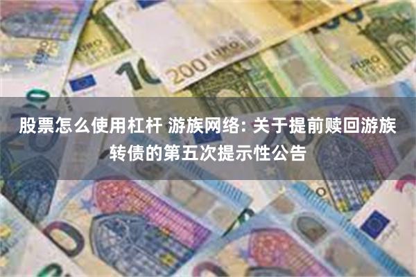 股票怎么使用杠杆 游族网络: 关于提前赎回游族转债的第五次提示性公告