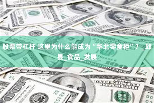 股票带杠杆 这里为什么能成为“华北零食柜”？_邱县_食品_发展