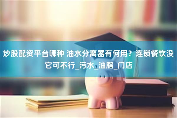 炒股配资平台哪种 油水分离器有何用？连锁餐饮没它可不行_污水_油脂_门店
