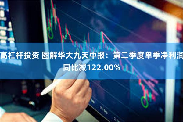 高杠杆投资 图解华大九天中报：第二季度单季净利润同比减122.00%