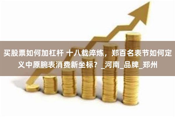 买股票如何加杠杆 十八载淬炼，郑百名表节如何定义中原腕表消费新坐标？_河南_品牌_郑州