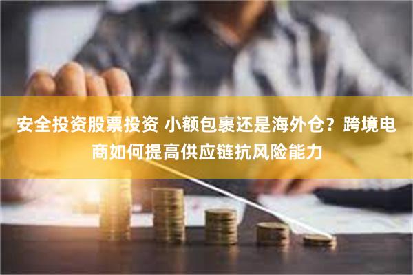 安全投资股票投资 小额包裹还是海外仓？跨境电商如何提高供应链抗风险能力