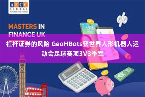 杠杆证券的风险 GeoHBots获世界人形机器人运动会足球赛项3V3季军