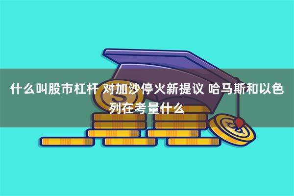 什么叫股市杠杆 对加沙停火新提议 哈马斯和以色列在考量什么