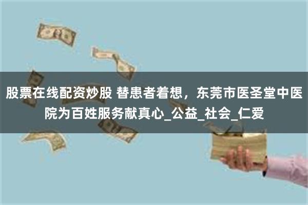 股票在线配资炒股 替患者着想，东莞市医圣堂中医院为百姓服务献真心_公益_社会_仁爱