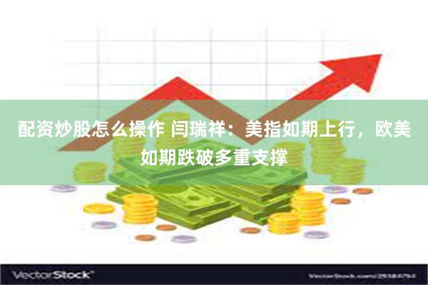 配资炒股怎么操作 闫瑞祥：美指如期上行，欧美如期跌破多重支撑
