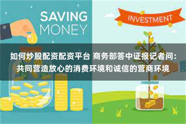 如何炒股配资配资平台 商务部答中证报记者问：共同营造放心的消费环境和诚信的营商环境