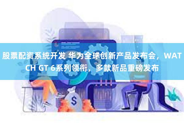 股票配资系统开发 华为全球创新产品发布会,WATCH GT 6系列领衔,多款新品重磅发布